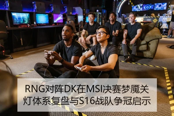RNG对阵DK在MSI决赛梦魇关灯体系复盘与S16战队争冠启示 | S16 ESPORTS